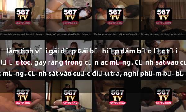 làm tình với gái đẹp Gái bị hiếp dâm bạo lực tại nơi làm việc: Đâm cứa, lược tóc, gãy răng trong cơn ác mộng. Cảnh sát vào cuộc điều tra, nghi phạm bị bắt giữ.