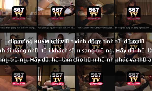 clip nóng BDSM Gái Việt xinh đẹp, tinh tế dẫn đường cho trải nghiệm tình ái đáng nhớ tại khách sạn sang trọng. Hãy để họ làm cho bạn hạnh phúc và thỏa mãn.