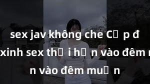 sex jav không che Cặp đôi gái xinh sex thổi hồn vào đêm muộn