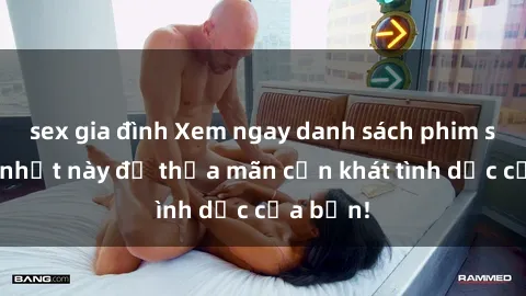 sex gia đình Xem ngay danh sách phim sex mới nhất này để thỏa mãn cơn khát tình dục của bạn!