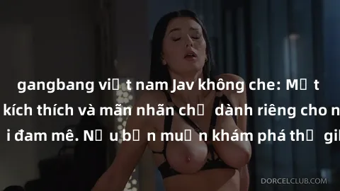gangbang việt nam Jav không che: Một trải nghiệm đầy kích thích và mãn nhãn chỉ dành riêng cho người đam mê. Nếu bạn muốn khám phá thế giới  đặc sắc, hãy đến ngay!