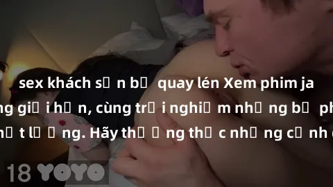sex khách sạn bị quay lén Xem phim jav hd miễn phí không giới hạn, cùng trải nghiệm những bộ phim đỉnh cao chất lượng. Hãy thưởng thức những cảnh quay nóng bỏng, đầy kích thích chỉ có trên trang web h