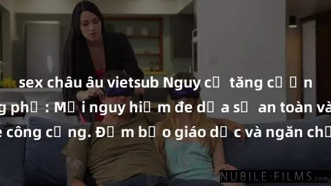 sex châu âu vietsub Nguy cơ tăng cường sex ngoài đường phố: Mối nguy hiểm đe dọa sự an toàn và sức khỏe công cộng. Đảm bảo giáo dục và ngăn chặn hành vi này ngay từ bây giờ!