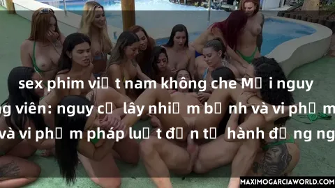 sex phim việt nam không che Mối nguy hiểm của sex công viên: nguy cơ lây nhiễm bệnh và vi phạm pháp luật đến từ hành động nguy hiểm này
