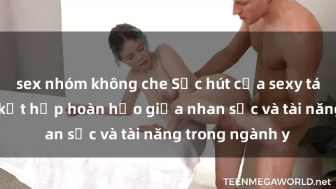 sex nhóm không che Sức hút của sexy tá Việt Nam: Sự kết hợp hoàn hảo giữa nhan sắc và tài năng trong ngành y
