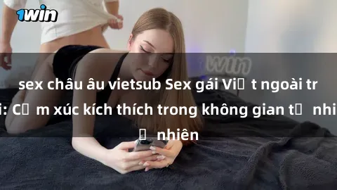 sex châu âu vietsub Sex gái Việt ngoài trời: Cảm xúc kích thích trong không gian tự nhiên