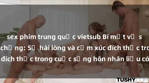 sex phim trung quốc vietsub Bí mật về sex của gái Việt có chồng: Sự hài lòng và cảm xúc đích thực trong cuộc sống hôn nhân liệu có bí mật gì?