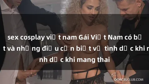 sex cosplay việt nam Gái Việt Nam có bầu: Sự thật và những điều cần biết về tình dục khi mang thai