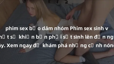 phim sex bạo dâm nhóm Phim sex sinh viên vietsub mới nhất sẽ khiến bạn phải sốt sình lên đến ngất ngây. Xem ngay để khám phá những cảnh nóng bỏng không thể chối từ!