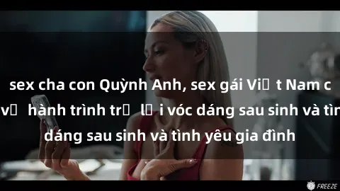 sex cha con Quỳnh Anh, sex gái Việt Nam có con, chia sẻ về hành trình trở lại vóc dáng sau sinh và tình yêu gia đình