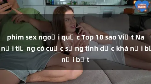 phim sex ngoại quốc Top 10 sao Việt Nam nổi tiếng có cuộc sống tình dục khá nổi bật