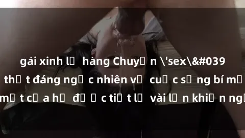 gái xinh lộ hàng Chuyện 'sex' của nữ hầu gái: Sự thật đáng ngạc nhiên về cuộc sống bí mật của họ được tiết lộ vài lần khiến người ta bàng hoàng.
