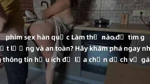 phim sex hàn quốc Làm thế nào để tìm gái gọi Việt Nam chất lượng và an toàn? Hãy khám phá ngay những thông tin hữu ích để lựa chọn dịch vụ gái gọi uy tín và đáng tin cậy.