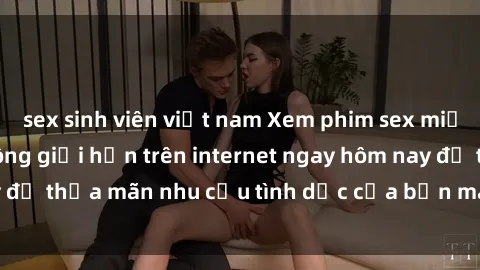 sex sinh viên việt nam Xem phim sex miễn phí hoàn toàn không giới hạn trên internet ngay hôm nay để thỏa mãn nhu cầu tình dục của bạn mà không tốn chi phí.