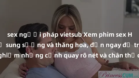 sex người pháp vietsub Xem phim sex HD: Đỉnh cao của sự sung sướng và thăng hoa, đến ngay để trải nghiệm những cảnh quay rõ nét và chân thực nhất. Hãy cùng khám phá!