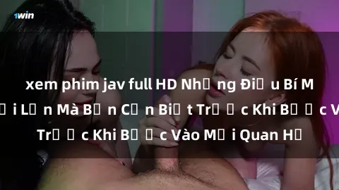 xem phim jav full HD Những Điều Bí Mật Về Sex Người Lớn Mà Bạn Cần Biết Trước Khi Bước Vào Mối Quan Hệ