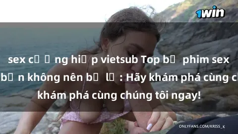 sex cưỡng hiếp vietsub Top bộ phim sex hay nhất mà bạn không nên bỏ lỡ: Hãy khám phá cùng chúng tôi ngay!
