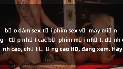 bạo dâm sex Tải phim sex về máy miễn phí và nhanh chóng - Cập nhật các bộ phim mới nhất, đỉnh cao, chất lượng cao HD, đáng xem. Hãy trải nghiệm ngay!