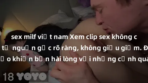 sex milf việt nam Xem clip sex không che mới - Nguồn gốc từ nguồn gốc rõ ràng, không giấu giếm. Đảm bảo khiến bạn hài lòng với những cảnh quay táo bạo và đầy kích thích.