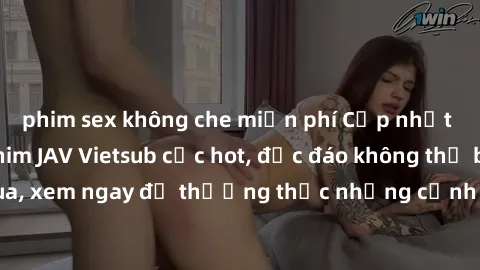phim sex không che miễn phí Cập nhật mới nhất: Top phim JAV Vietsub cực hot, độc đáo không thể bỏ qua, xem ngay để thưởng thức những cảnh hấp dẫn và đầy kích thích!