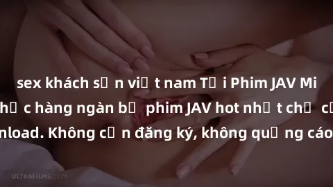 sex khách sạn việt nam Tải Phim JAV Miễn Phí - Thưởng thức hàng ngàn bộ phim JAV hot nhất chỉ cần click download. Không cần đăng ký, không quảng cáo - Dễ dàng tải về và xem online!