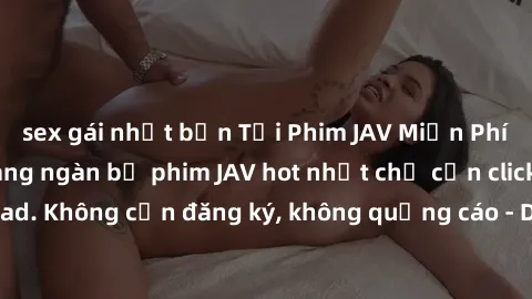 sex gái nhật bản Tải Phim JAV Miễn Phí - Thưởng thức hàng ngàn bộ phim JAV hot nhất chỉ cần click download. Không cần đăng ký, không quảng cáo - Dễ dàng tải về và xem online!