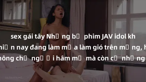 sex gái tây Những bộ phim JAV idol không che hot nhất hiện nay đang làm mưa làm gió trên mạng, hấp dẫn không chỉ người hâm mộ mà còn cả những ai mới tìm hiểu về thể loại này!
