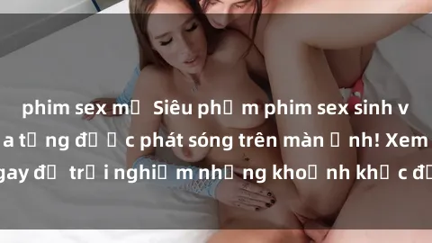 phim sex mỹ Siêu phẩm phim sex sinh viên nổi tiếng chưa từng được phát sóng trên màn ảnh! Xem ngay để trải nghiệm những khoảnh khắc đầy kích thích và đam mê!