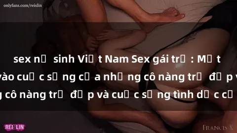sex nữ sinh Việt Nam Sex gái trẻ: Một cái nhìn sâu lắng vào cuộc sống của những cô nàng trẻ đẹp và cuộc sống tình dục của họ