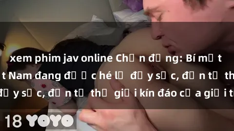 xem phim jav online Chấn động: Bí mật về sex nữ sinh Việt Nam đang được hé lộ đầy sốc, đến từ thế giới kín đáo của giới trẻ.