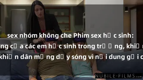 sex nhóm không che Phim sex học sinh: Hành động nóng bỏng của các em học sinh trong trường, khiến dân mạng dậy sóng vì nội dung gợi cảm và kích thích.