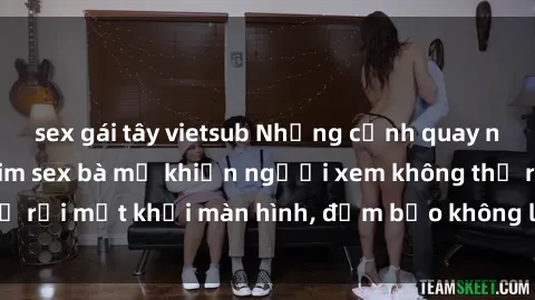 sex gái tây vietsub Những cảnh quay nóng bỏng trong phim sex bà mẹ khiến người xem không thể rời mắt khỏi màn hình, đảm bảo không làm bạn thất vọng!