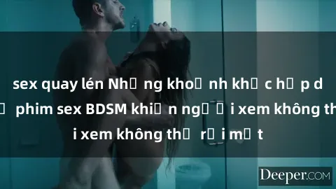 sex quay lén Những khoảnh khắc hấp dẫn trong bộ phim sex BDSM khiến người xem không thể rời mắt