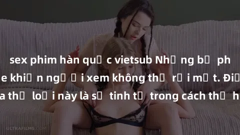 sex phim hàn quốc vietsub Những bộ phim jav SM không che khiến người xem không thể rời mắt. Điểm nổi bật của thể loại này là sự tinh tế trong cách thể hiện cảm xúc và sự hấp dẫn của những cảnh quay.