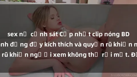 sex nữ cảnh sát Cập nhật clip nóng BDSM: Những pha hành động đầy kích thích và quyến rũ khiến người xem không thể rời mắt. Đừng bỏ lỡ!