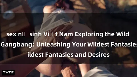 sex nữ sinh Việt Nam Exploring the Wild World of Sex Gangbang: Unleashing Your Wildest Fantasies and Desires