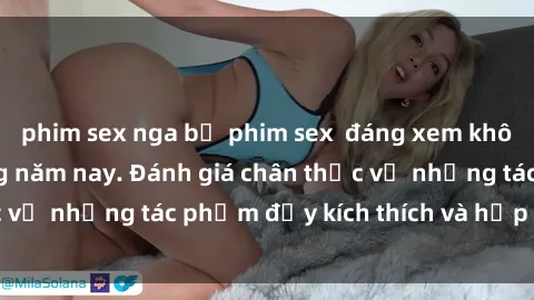 phim sex nga bộ phim sex  đáng xem không thể bỏ lỡ trong năm nay. Đánh giá chân thực về những tác phẩm đầy kích thích và hấp dẫn này.