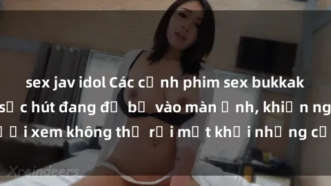sex jav idol Các cảnh phim sex bukkake hấp dẫn và đầy sức hút đang đổ bộ vào màn ảnh, khiến người xem không thể rời mắt khỏi những cảnh quay đầy kích thích.