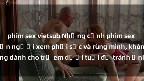 phim sex vietsub Những cảnh phim sex bạo dâm nhóm khiến người xem phải sốc và rùng mình, không dành cho trẻ em dưới tuổi để tránh ảnh hưởng tiêu cực.