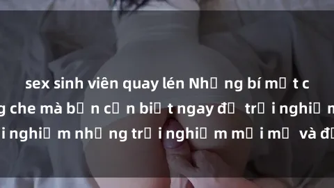 sex sinh viên quay lén Những bí mật của sex nhóm không che mà bạn cần biết ngay để trải nghiệm những trải nghiệm mới mẻ và đầy kích thích.
