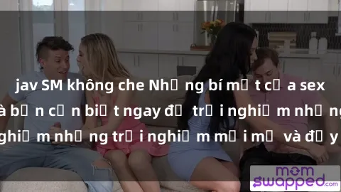 jav SM không che Những bí mật của sex nhóm không che mà bạn cần biết ngay để trải nghiệm những trải nghiệm mới mẻ và đầy kích thích.
