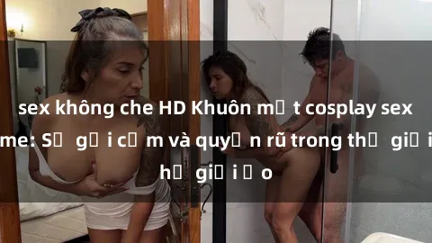 sex không che HD Khuôn mặt cosplay sex anime: Sự gợi cảm và quyến rũ trong thế giới ảo