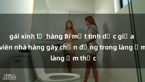 gái xinh lộ hàng Bí mật tình dục giữa nhân viên nhà hàng gây chấn động trong làng ẩm thực