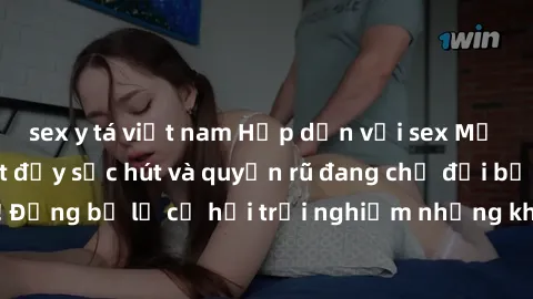 sex y tá việt nam Hấp dẫn với sex Mỹ đen: Những bí mật đầy sức hút và quyến rũ đang chờ đợi bạn khám phá! Đừng bỏ lỡ cơ hội trải nghiệm những khoảnh khắc mãnh liệt và đam mê!
