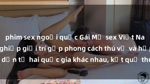 phim sex ngoại quốc Gái Mỹ sex Việt Nam: Khi nền công nghiệp giải trí gặp phong cách thú vị và hấp dẫn từ hai quốc gia khác nhau, kết quả thú vị không thể bỏ qua.