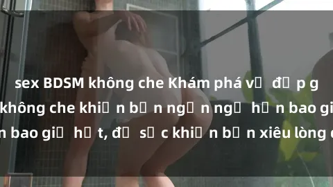 sex BDSM không che Khám phá vẻ đẹp gái Việt Nam nude không che khiến bạn ngẩn ngơ hơn bao giờ hết, đủ sức khiến bạn xiêu lòng đến ngất ngây