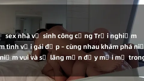 sex nhà vệ sinh công cộng Trải nghiệm hạnh phúc khi làm tình với gái đẹp – cùng nhau khám phá niềm vui và sự lãng mạn đầy mới mẻ trong quan hệ của bạn.