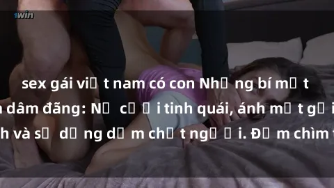 sex gái việt nam có con Những bí mật của gái Việt Nam dâm đãng: Nụ cười tinh quái, ánh mắt gợi tình và sự dụng dẫm chết người. Đắm chìm trong vòng xoay đam mê!