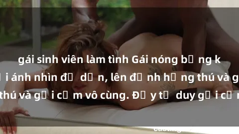 gái sinh viên làm tình Gái nóng bỏng khỏa thân khiến mọi ánh nhìn đổ dồn, lên đỉnh hứng thú và gợi cảm vô cùng. Đầy tư duy gợi cảm và quyến rũ.