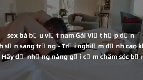 sex bà bầu việt nam Gái Việt hấp dẫn làm tình tại khách sạn sang trọng - Trải nghiệm đỉnh cao không thể bỏ lỡ! Hãy để những nàng gợi cảm chăm sóc bạn và mang đến cho bạn những phút giây đê mê không th